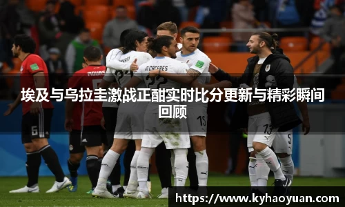 埃及与乌拉圭激战正酣实时比分更新与精彩瞬间回顾