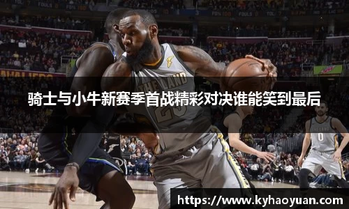 骑士与小牛新赛季首战精彩对决谁能笑到最后